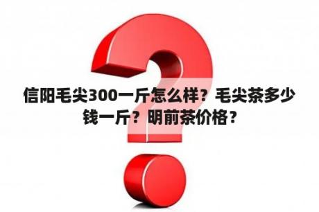 信阳毛尖300一斤怎么样？毛尖茶多少钱一斤？明前茶价格？