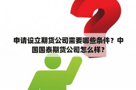 申请设立期货公司需要哪些条件？中国国泰期货公司怎么样？