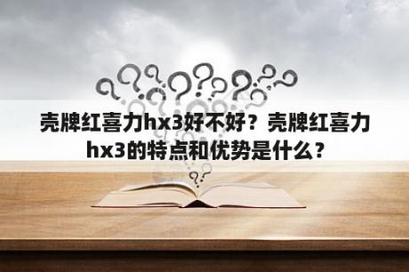 壳牌红喜力hx3好不好？壳牌红喜力hx3的特点和优势是什么？