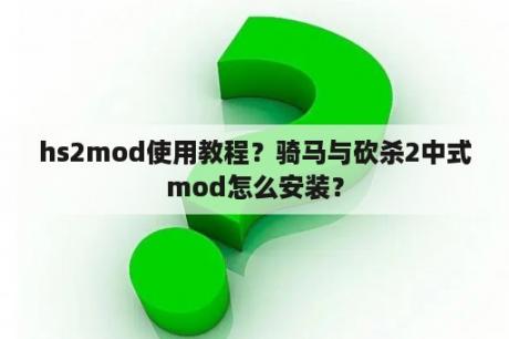 hs2mod使用教程？骑马与砍杀2中式mod怎么安装？