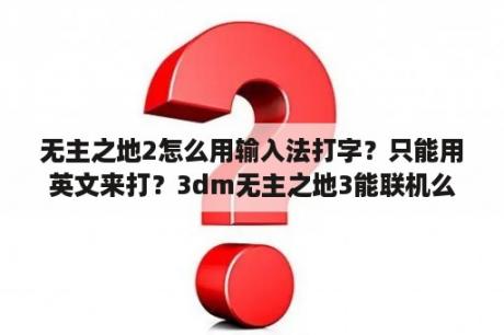 无主之地2怎么用输入法打字？只能用英文来打？3dm无主之地3能联机么？