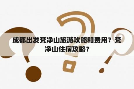 成都出发梵净山旅游攻略和费用？梵净山住宿攻略？