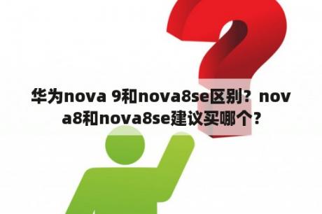 华为nova 9和nova8se区别？nova8和nova8se建议买哪个？