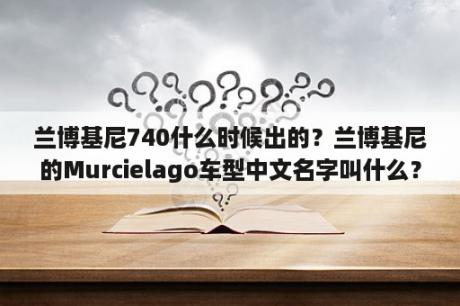 兰博基尼740什么时候出的？兰博基尼的Murcielago车型中文名字叫什么？