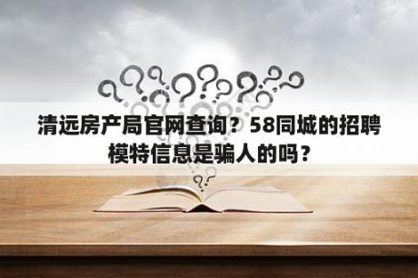 清远房产局官网查询？58同城的招聘模特信息是骗人的吗？