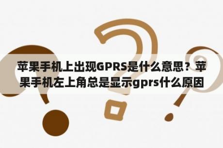 苹果手机上出现GPRS是什么意思？苹果手机左上角总是显示gprs什么原因？