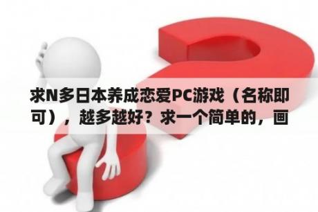 求N多日本养成恋爱PC游戏（名称即可），越多越好？求一个简单的，画面好的，简单的，容易上手的，单机游戏？