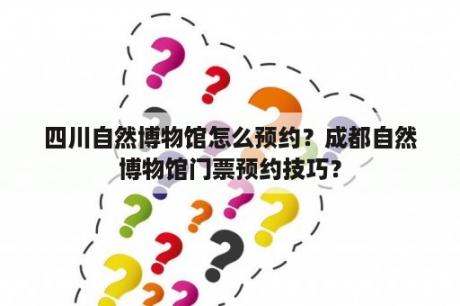 四川自然博物馆怎么预约？成都自然博物馆门票预约技巧？