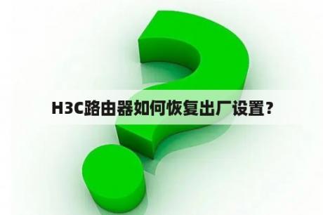 H3C路由器如何恢复出厂设置？