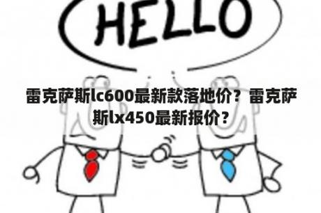 雷克萨斯lc600最新款落地价？雷克萨斯lx450最新报价？