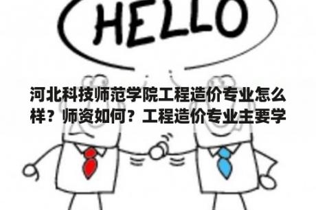 河北科技师范学院工程造价专业怎么样？师资如何？工程造价专业主要学些什么内容？