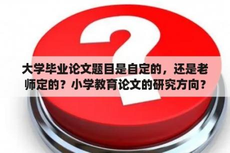 大学毕业论文题目是自定的，还是老师定的？小学教育论文的研究方向？