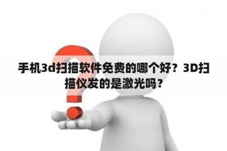 手机3d扫描软件免费的哪个好？3D扫描仪发的是激光吗？