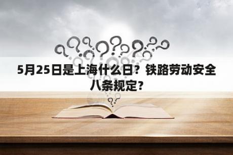 5月25日是上海什么日？铁路劳动安全八条规定？