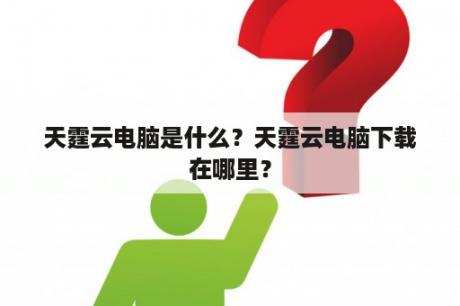 天霆云电脑是什么？天霆云电脑下载在哪里？