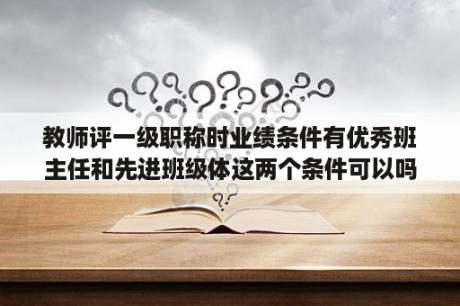 教师评一级职称时业绩条件有优秀班主任和先进班级体这两个条件可以吗？中小学生如何有效进行班级管理论文？