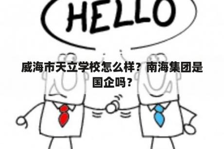 威海市天立学校怎么样？南海集团是国企吗？