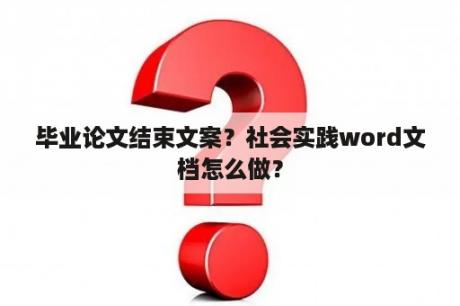 毕业论文结束文案？社会实践word文档怎么做？