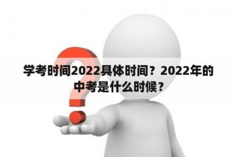 学考时间2022具体时间？2022年的中考是什么时候？