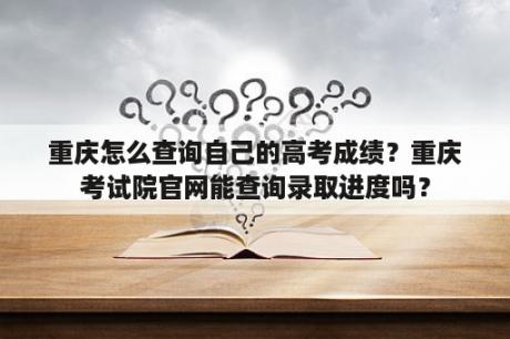 重庆怎么查询自己的高考成绩？重庆考试院官网能查询录取进度吗？