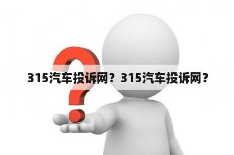 315汽车投诉网？315汽车投诉网？