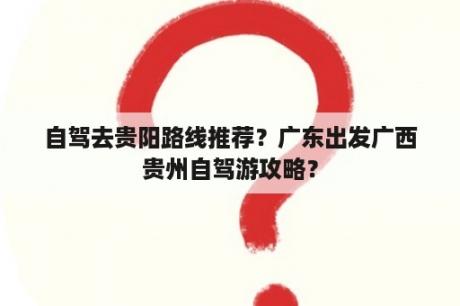 自驾去贵阳路线推荐？广东出发广西贵州自驾游攻略？