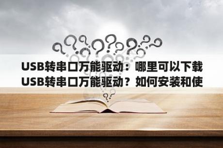 USB转串口万能驱动：哪里可以下载USB转串口万能驱动？如何安装和使用？