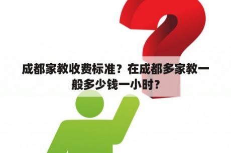 成都家教收费标准？在成都多家教一般多少钱一小时？