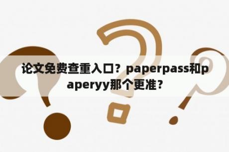 论文免费查重入口？paperpass和paperyy那个更准？