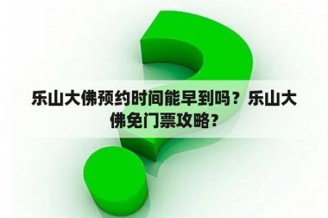 乐山大佛预约时间能早到吗？乐山大佛免门票攻略？