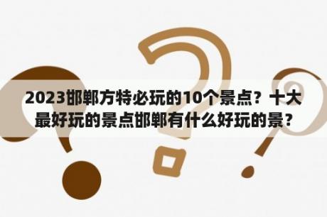 2023邯郸方特必玩的10个景点？十大最好玩的景点邯郸有什么好玩的景？