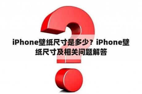 iPhone壁纸尺寸是多少？iPhone壁纸尺寸及相关问题解答