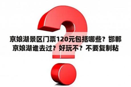 京娘湖景区门票120元包括哪些？邯郸京娘湖谁去过？好玩不？不要复制粘贴的？