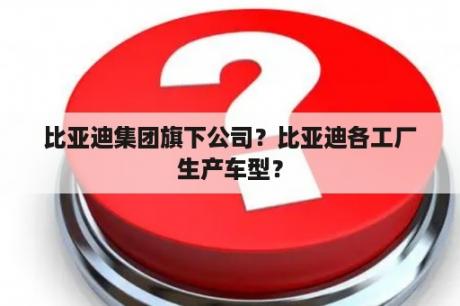 比亚迪集团旗下公司？比亚迪各工厂生产车型？