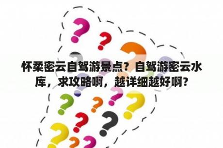 怀柔密云自驾游景点？自驾游密云水库，求攻略啊，越详细越好啊？