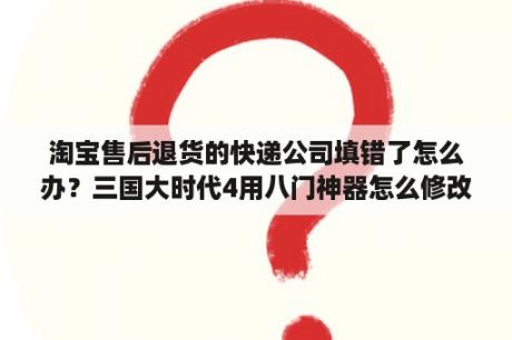 淘宝售后退货的快递公司填错了怎么办？三国大时代4用八门神器怎么修改兵种？