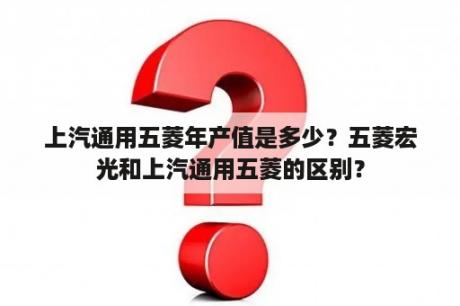 上汽通用五菱年产值是多少？五菱宏光和上汽通用五菱的区别？