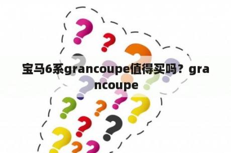 宝马6系grancoupe值得买吗？grancoupe