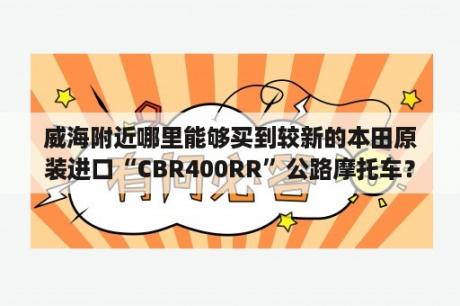 威海附近哪里能够买到较新的本田原装进口“CBR400RR”公路摩托车？威海适合骑摩托的地方？