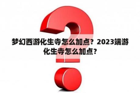 梦幻西游化生寺怎么加点？2023端游化生寺怎么加点？