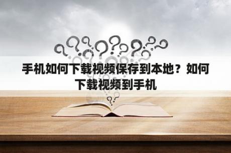 手机如何下载视频保存到本地？如何下载视频到手机