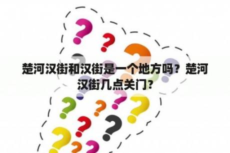 楚河汉街和汉街是一个地方吗？楚河汉街几点关门？