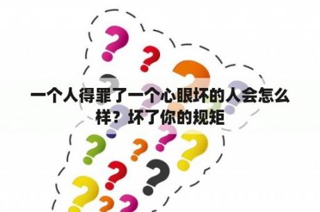 一个人得罪了一个心眼坏的人会怎么样？坏了你的规矩