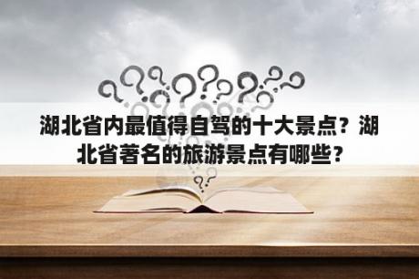 湖北省内最值得自驾的十大景点？湖北省著名的旅游景点有哪些？