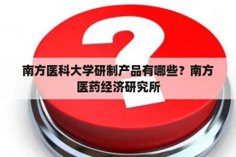 南方医科大学研制产品有哪些？南方医药经济研究所