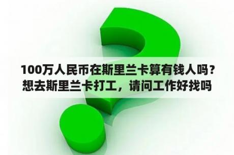 100万人民币在斯里兰卡算有钱人吗？想去斯里兰卡打工，请问工作好找吗？待遇怎么样？