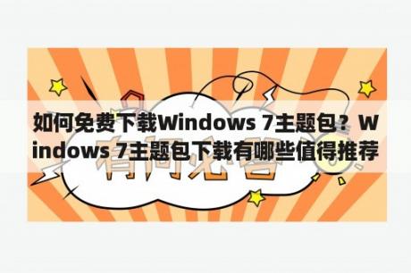 如何免费下载Windows 7主题包？Windows 7主题包下载有哪些值得推荐的网站？