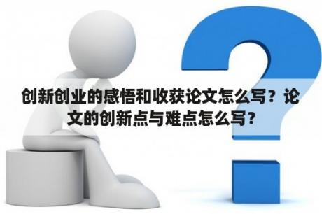 创新创业的感悟和收获论文怎么写？论文的创新点与难点怎么写？