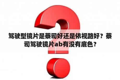 驾驶型镜片是蔡司好还是依视路好？蔡司驾驶镜片ab有没有底色？