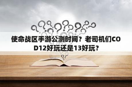 使命战区手游公测时间？老司机们COD12好玩还是13好玩？